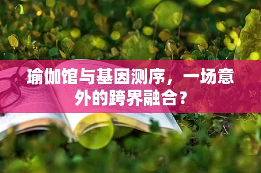 瑜伽馆与基因测序，一场意外的跨界融合？