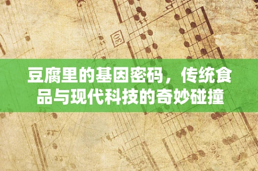 豆腐里的基因密码，传统食品与现代科技的奇妙碰撞