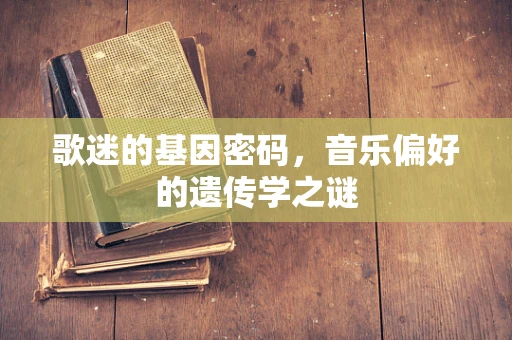 歌迷的基因密码，音乐偏好的遗传学之谜
