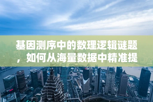 基因测序中的数理逻辑谜题，如何从海量数据中精准提取信息？