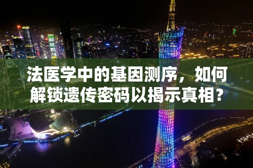 法医学中的基因测序，如何解锁遗传密码以揭示真相？