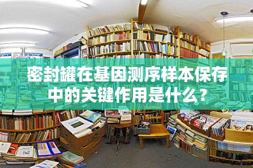 密封罐在基因测序样本保存中的关键作用是什么？