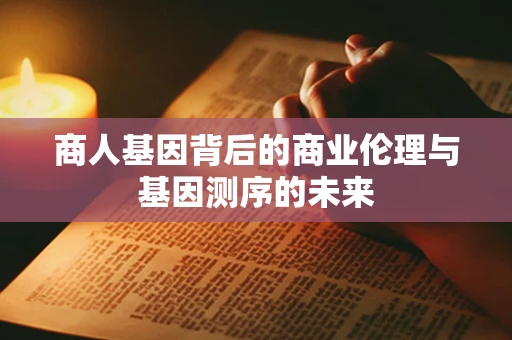 商人基因背后的商业伦理与基因测序的未来