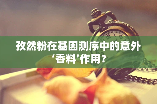 孜然粉在基因测序中的意外‘香料’作用？