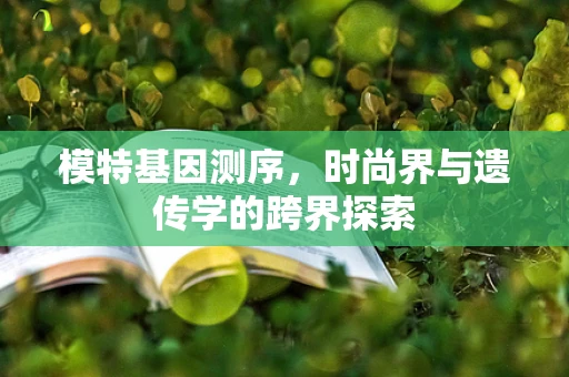 模特基因测序，时尚界与遗传学的跨界探索