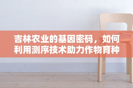 吉林农业的基因密码，如何利用测序技术助力作物育种？