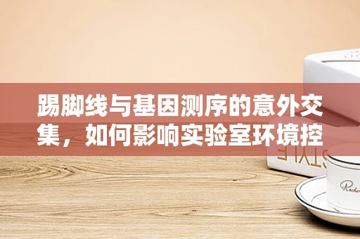 踢脚线与基因测序的意外交集，如何影响实验室环境控制？
