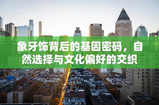 象牙饰背后的基因密码，自然选择与文化偏好的交织