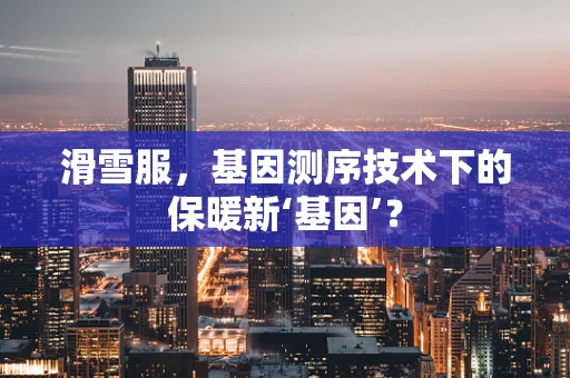滑雪服，基因测序技术下的保暖新‘基因’？