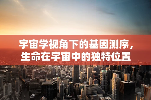 宇宙学视角下的基因测序，生命在宇宙中的独特位置