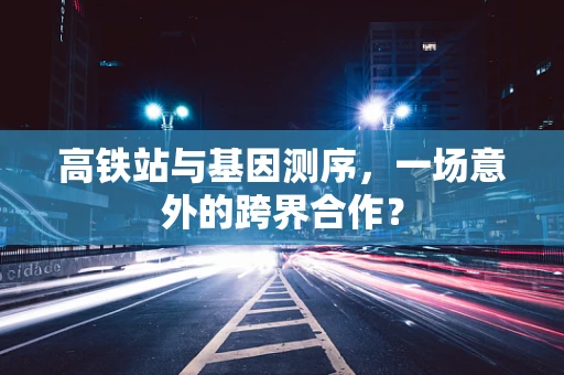 高铁站与基因测序，一场意外的跨界合作？