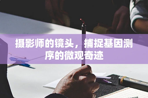 摄影师的镜头，捕捉基因测序的微观奇迹