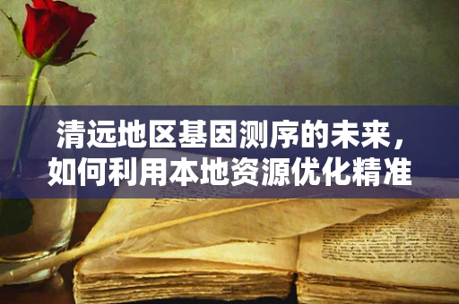 清远地区基因测序的未来，如何利用本地资源优化精准医疗？