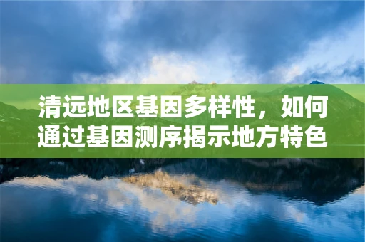 清远地区基因多样性，如何通过基因测序揭示地方特色？