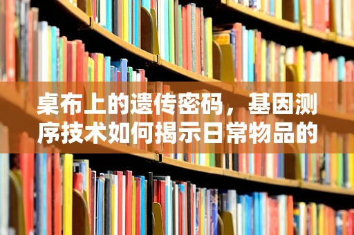 桌布上的遗传密码，基因测序技术如何揭示日常物品的‘生命’故事？
