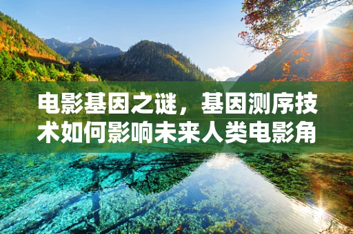 电影基因之谜，基因测序技术如何影响未来人类电影角色的塑造？
