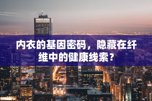 内衣的基因密码，隐藏在纤维中的健康线索？