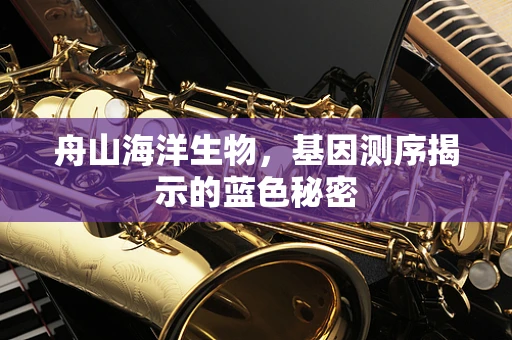 舟山海洋生物，基因测序揭示的蓝色秘密