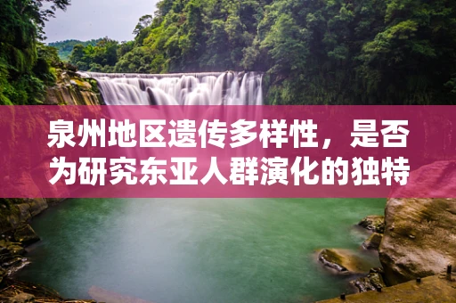 泉州地区遗传多样性，是否为研究东亚人群演化的独特窗口？