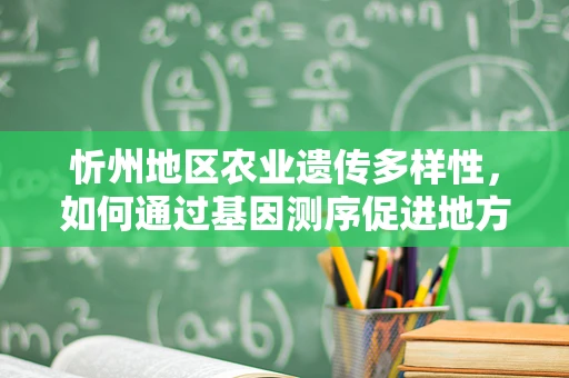 忻州地区农业遗传多样性，如何通过基因测序促进地方作物品种改良？