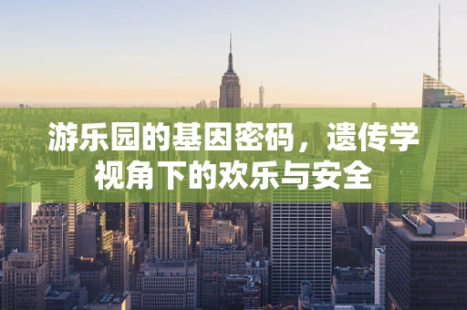 游乐园的基因密码，遗传学视角下的欢乐与安全