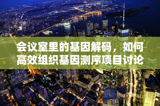 会议室里的基因解码，如何高效组织基因测序项目讨论会？