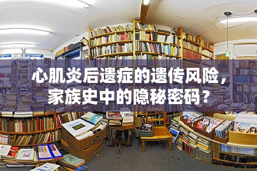 心肌炎后遗症的遗传风险，家族史中的隐秘密码？