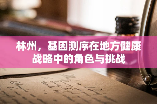林州，基因测序在地方健康战略中的角色与挑战