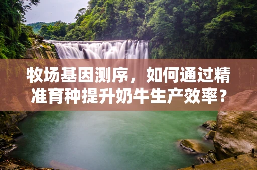 牧场基因测序，如何通过精准育种提升奶牛生产效率？