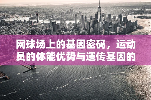 网球场上的基因密码，运动员的体能优势与遗传基因的关联？
