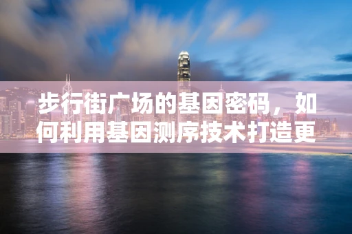 步行街广场的基因密码，如何利用基因测序技术打造更宜居的公共空间？