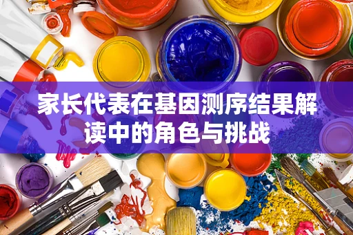 家长代表在基因测序结果解读中的角色与挑战