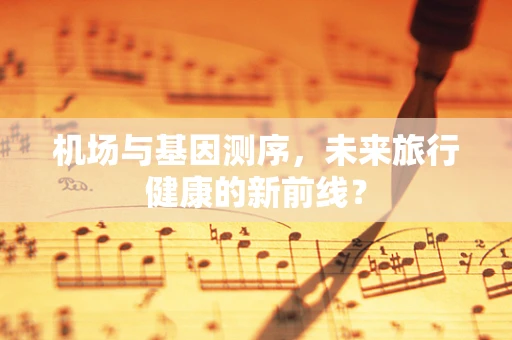机场与基因测序，未来旅行健康的新前线？