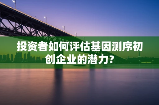 投资者如何评估基因测序初创企业的潜力？