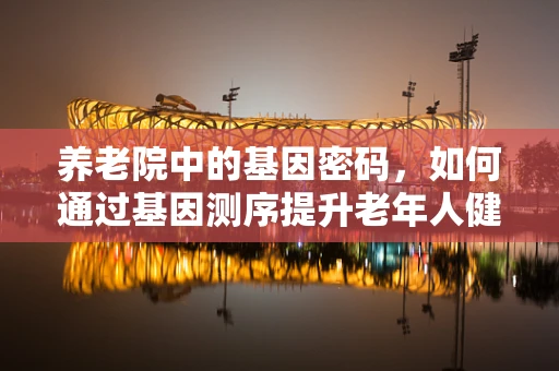 养老院中的基因密码，如何通过基因测序提升老年人健康管理？
