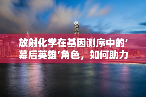 放射化学在基因测序中的‘幕后英雄’角色，如何助力DNA提取？