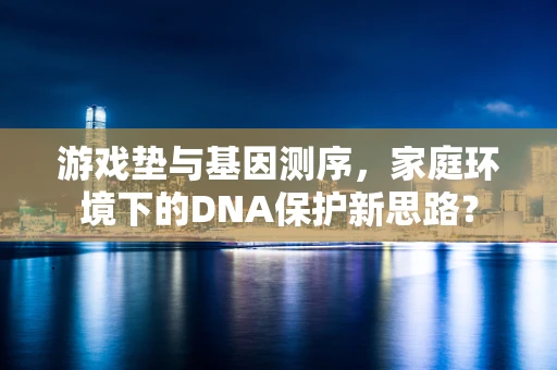 游戏垫与基因测序，家庭环境下的DNA保护新思路？