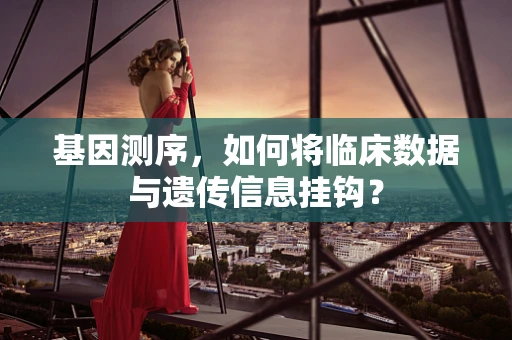 基因测序，如何将临床数据与遗传信息挂钩？