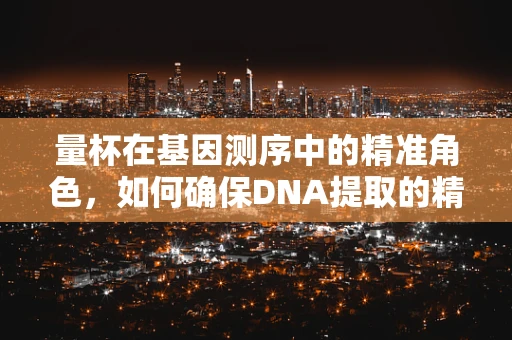 量杯在基因测序中的精准角色，如何确保DNA提取的精确性？