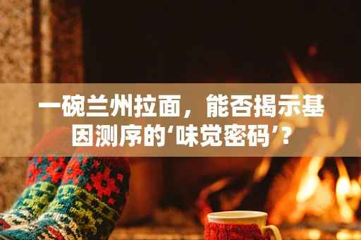 一碗兰州拉面，能否揭示基因测序的‘味觉密码’？