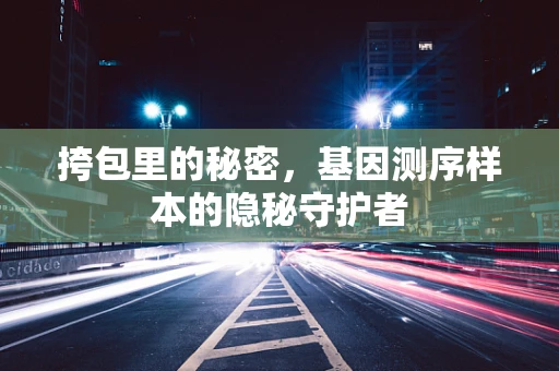 挎包里的秘密，基因测序样本的隐秘守护者