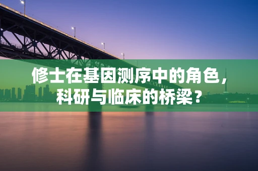 修士在基因测序中的角色，科研与临床的桥梁？