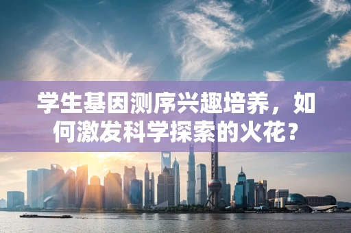 学生基因测序兴趣培养，如何激发科学探索的火花？