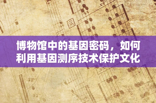 博物馆中的基因密码，如何利用基因测序技术保护文化遗产？
