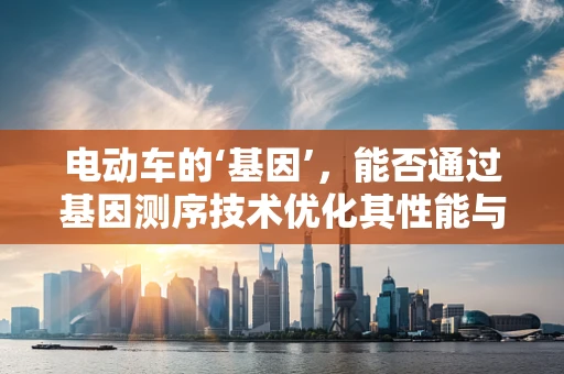 电动车的‘基因’，能否通过基因测序技术优化其性能与安全性？