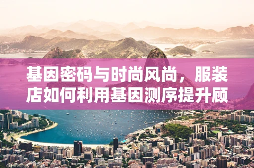 基因密码与时尚风尚，服装店如何利用基因测序提升顾客体验？