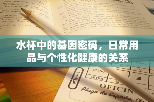 水杯中的基因密码，日常用品与个性化健康的关系