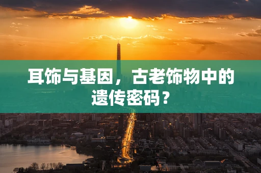 耳饰与基因，古老饰物中的遗传密码？
