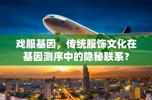 戏服基因，传统服饰文化在基因测序中的隐秘联系？