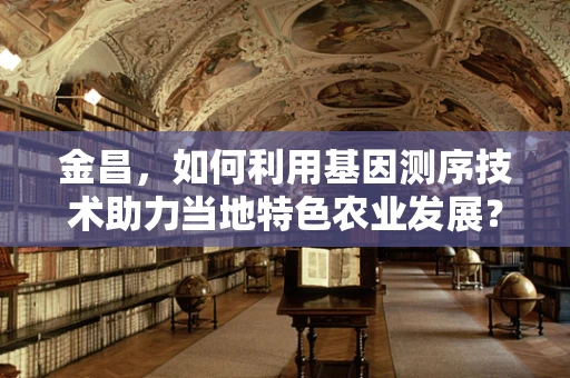 金昌，如何利用基因测序技术助力当地特色农业发展？